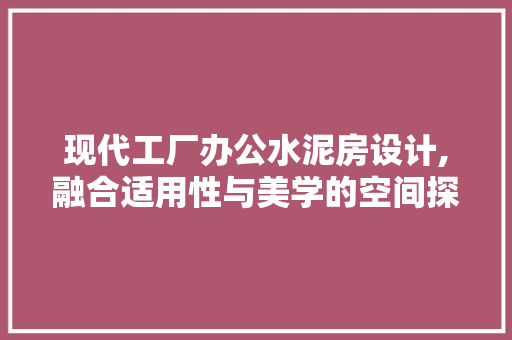 现代工厂办公水泥房设计,融合适用性与美学的空间探索