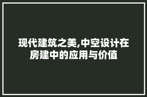现代建筑之美,中空设计在房建中的应用与价值