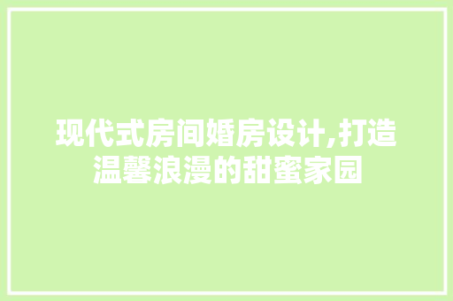 现代式房间婚房设计,打造温馨浪漫的甜蜜家园