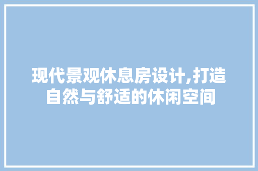 现代景观休息房设计,打造自然与舒适的休闲空间