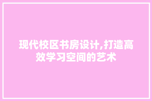 现代校区书房设计,打造高效学习空间的艺术