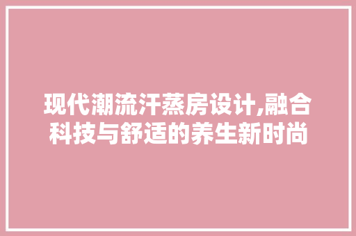 现代潮流汗蒸房设计,融合科技与舒适的养生新时尚