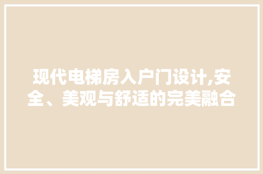 现代电梯房入户门设计,安全、美观与舒适的完美融合