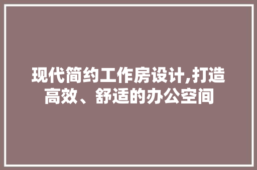 现代简约工作房设计,打造高效、舒适的办公空间