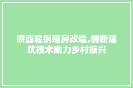 陕西轻钢建房改造,创新建筑技术助力乡村振兴