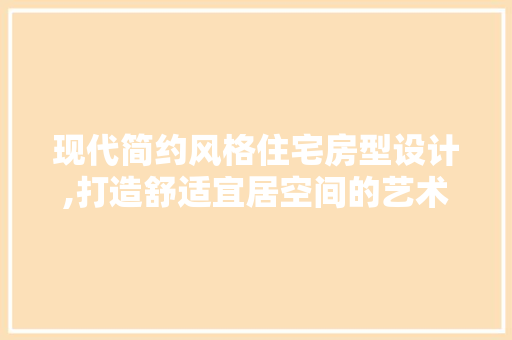 现代简约风格住宅房型设计,打造舒适宜居空间的艺术