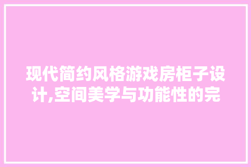 现代简约风格游戏房柜子设计,空间美学与功能性的完美融合