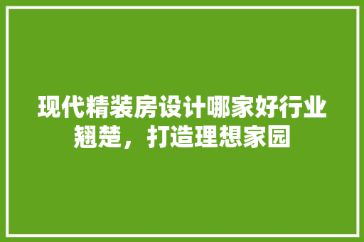 现代精装房设计哪家好行业翘楚，打造理想家园