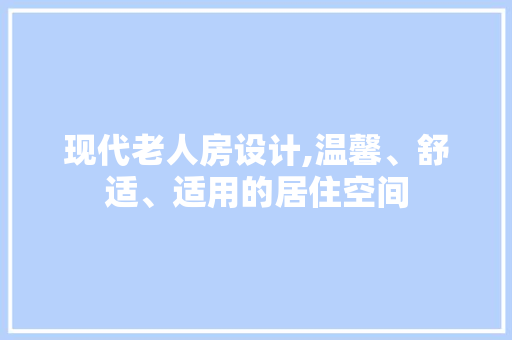 现代老人房设计,温馨、舒适、适用的居住空间