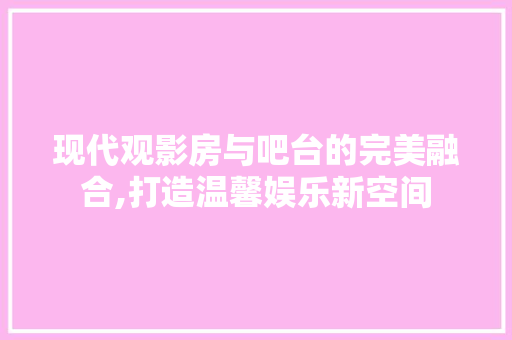 现代观影房与吧台的完美融合,打造温馨娱乐新空间