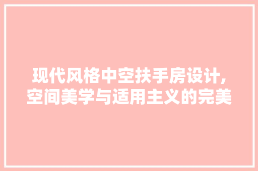 现代风格中空扶手房设计,空间美学与适用主义的完美融合