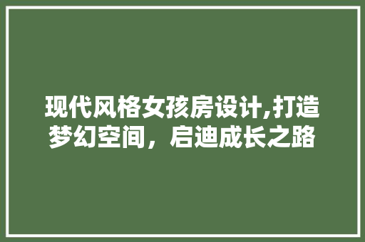 现代风格女孩房设计,打造梦幻空间，启迪成长之路
