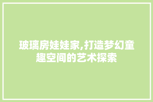玻璃房娃娃家,打造梦幻童趣空间的艺术探索