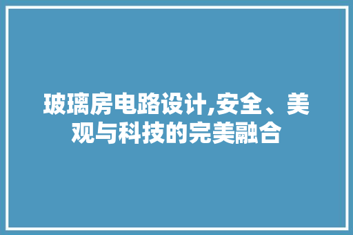 玻璃房电路设计,安全、美观与科技的完美融合