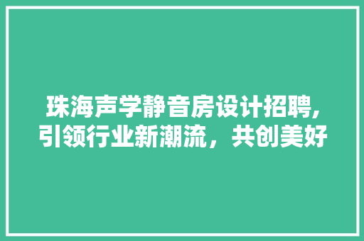 珠海声学静音房设计招聘,引领行业新潮流，共创美好未来