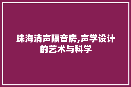 珠海消声隔音房,声学设计的艺术与科学