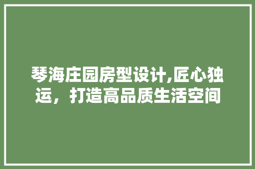 琴海庄园房型设计,匠心独运，打造高品质生活空间