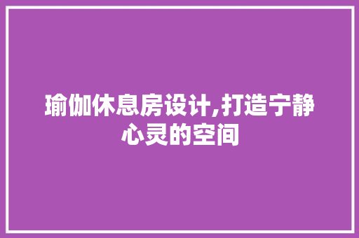 瑜伽休息房设计,打造宁静心灵的空间