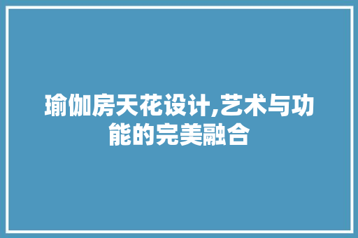 瑜伽房天花设计,艺术与功能的完美融合