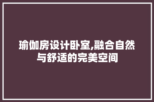 瑜伽房设计卧室,融合自然与舒适的完美空间