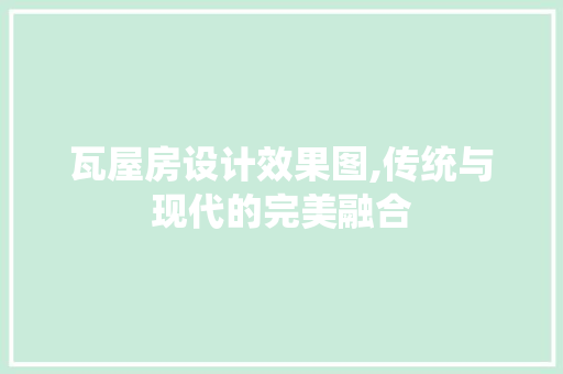 瓦屋房设计效果图,传统与现代的完美融合