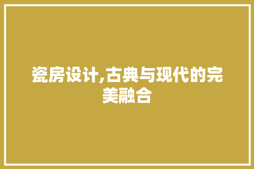 瓷房设计,古典与现代的完美融合