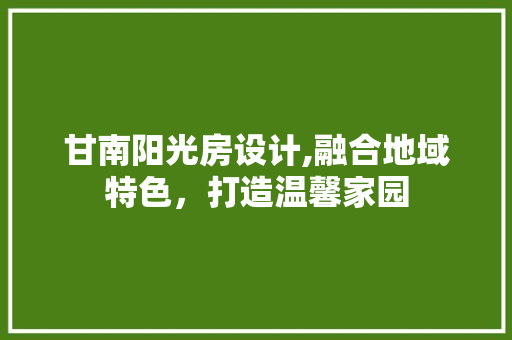 甘南阳光房设计,融合地域特色，打造温馨家园