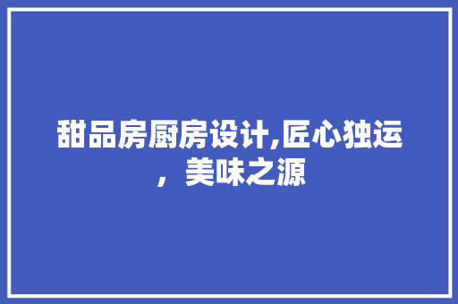 甜品房厨房设计,匠心独运，美味之源