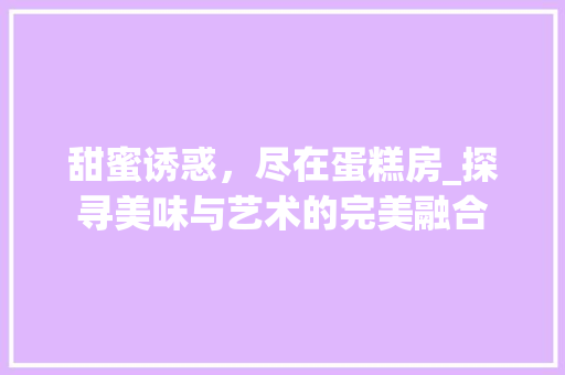甜蜜诱惑，尽在蛋糕房_探寻美味与艺术的完美融合