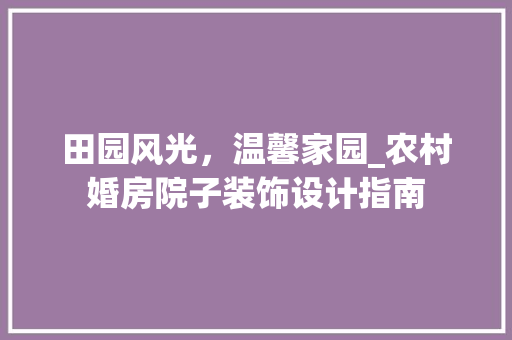 田园风光，温馨家园_农村婚房院子装饰设计指南