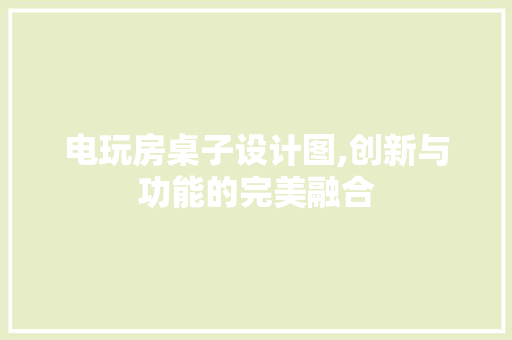 电玩房桌子设计图,创新与功能的完美融合