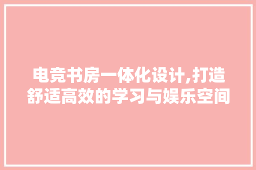 电竞书房一体化设计,打造舒适高效的学习与娱乐空间
