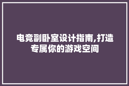 电竞副卧室设计指南,打造专属你的游戏空间