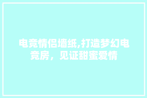 电竞情侣墙纸,打造梦幻电竞房，见证甜蜜爱情