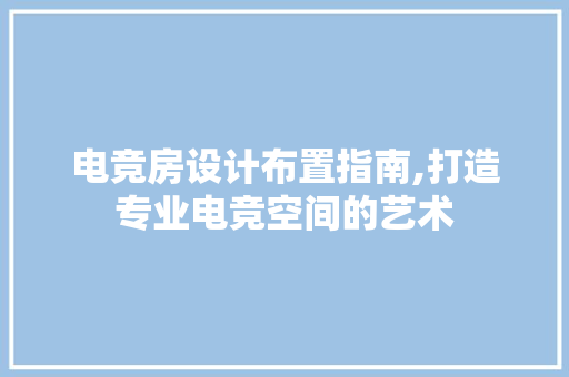 电竞房设计布置指南,打造专业电竞空间的艺术