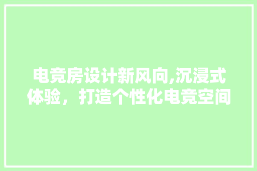 电竞房设计新风向,沉浸式体验，打造个性化电竞空间
