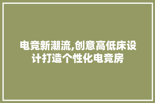 电竞新潮流,创意高低床设计打造个性化电竞房