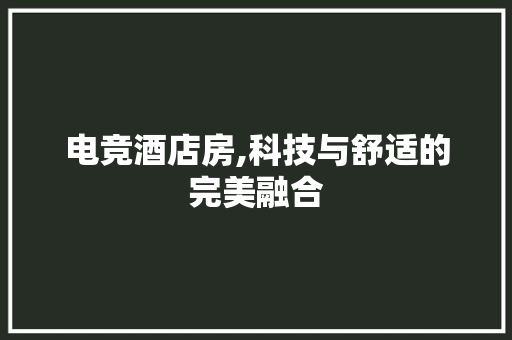 电竞酒店房,科技与舒适的完美融合
