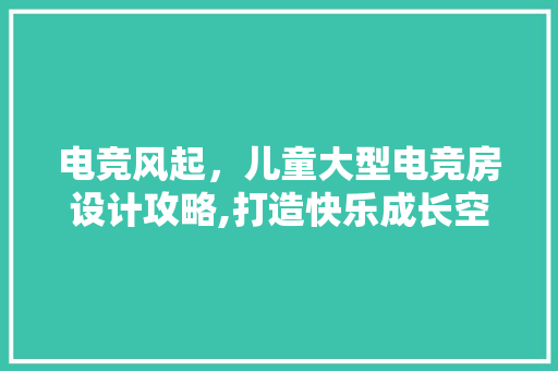 电竞风起，儿童大型电竞房设计攻略,打造快乐成长空间