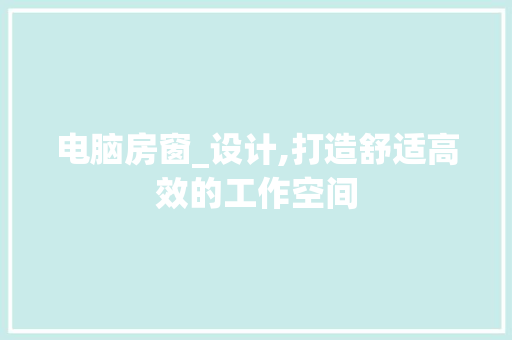 电脑房窗_设计,打造舒适高效的工作空间