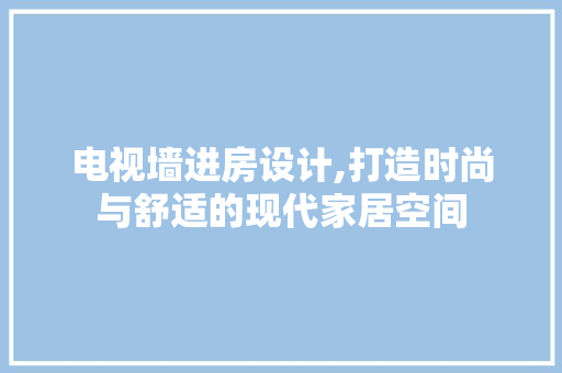 电视墙进房设计,打造时尚与舒适的现代家居空间
