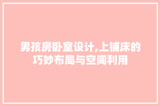 男孩房卧室设计,上铺床的巧妙布局与空间利用