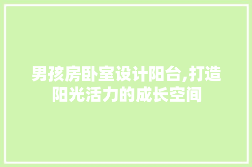 男孩房卧室设计阳台,打造阳光活力的成长空间