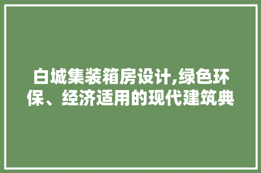 白城集装箱房设计,绿色环保、经济适用的现代建筑典范
