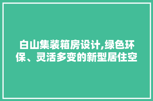 白山集装箱房设计,绿色环保、灵活多变的新型居住空间