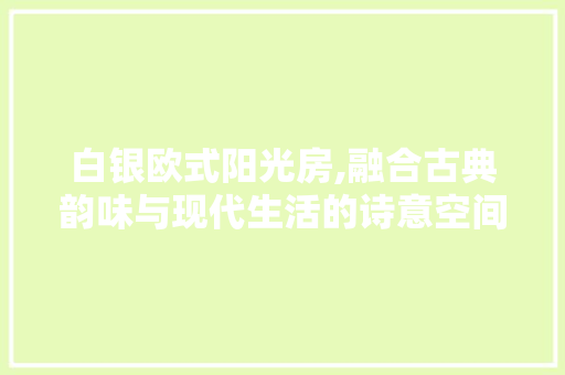 白银欧式阳光房,融合古典韵味与现代生活的诗意空间