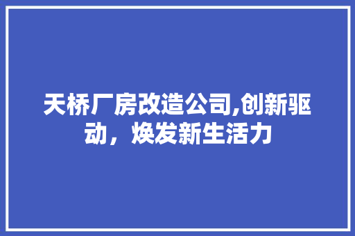 天桥厂房改造公司,创新驱动，焕发新生活力