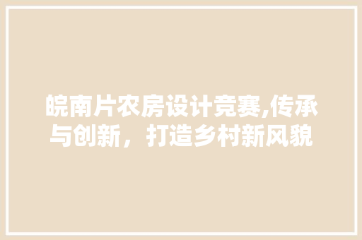 皖南片农房设计竞赛,传承与创新，打造乡村新风貌