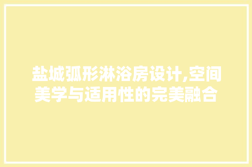 盐城弧形淋浴房设计,空间美学与适用性的完美融合