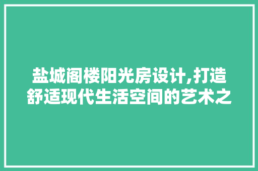 盐城阁楼阳光房设计,打造舒适现代生活空间的艺术之旅